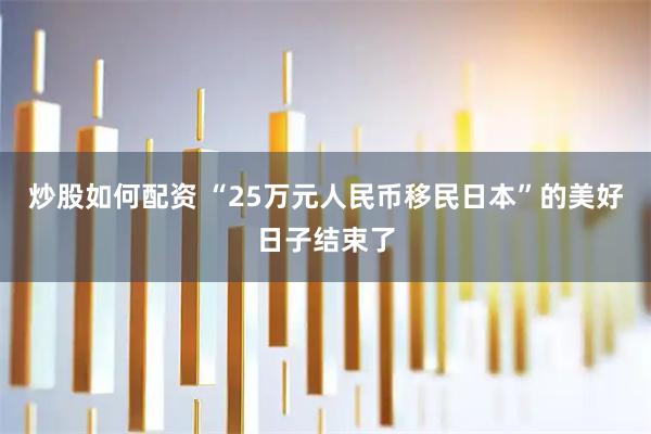 炒股如何配资 “25万元人民币移民日本”的美好日子结束了