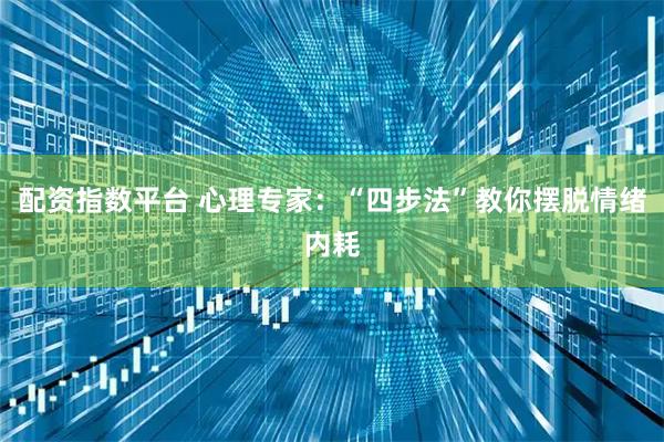 配资指数平台 心理专家：“四步法”教你摆脱情绪内耗