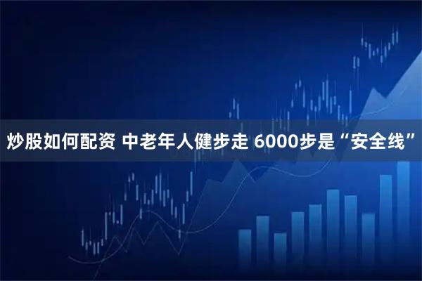 炒股如何配资 中老年人健步走&#32;6000步是“安全线”