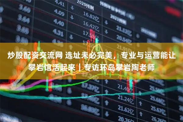 炒股配资交流网 选址未必完美，专业与运营能让攀岩馆活起来｜专访环岛攀岩陶老师