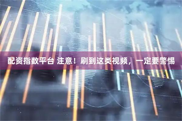 配资指数平台 注意！刷到这类视频，一定要警惕