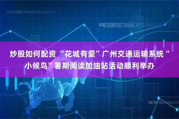 炒股如何配资 “花城有爱”广州交通运输系统“小候鸟”暑期阅读加油站活动顺利举办