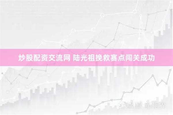 炒股配资交流网 陆光祖挽救赛点闯关成功