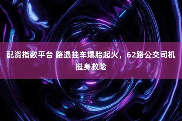 配资指数平台 路遇挂车爆胎起火，62路公交司机挺身救险