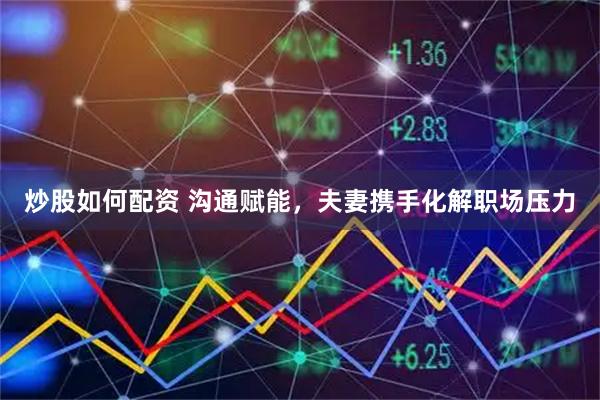 炒股如何配资 沟通赋能，夫妻携手化解职场压力