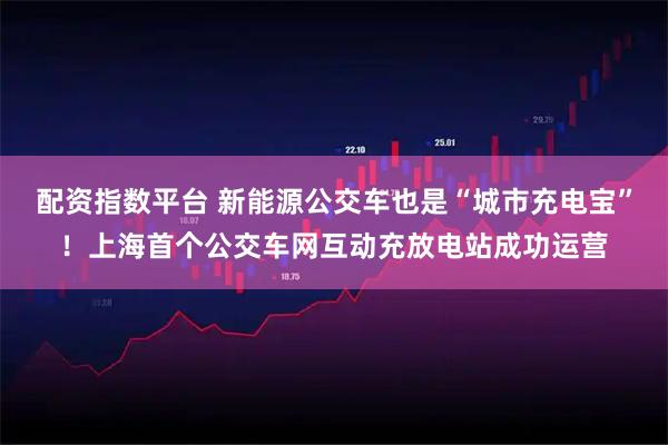 配资指数平台 新能源公交车也是“城市充电宝”！上海首个公交车网互动充放电站成功运营