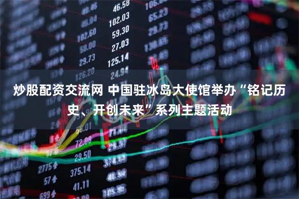 炒股配资交流网 中国驻冰岛大使馆举办“铭记历史、开创未来”系列主题活动