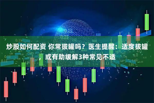 炒股如何配资 你常拔罐吗？医生提醒：适度拔罐，或有助缓解3种常见不适