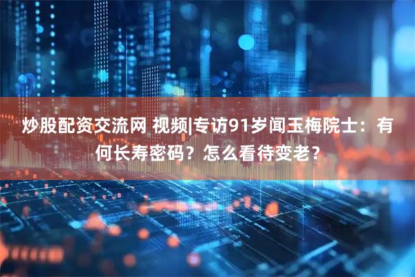 炒股配资交流网 视频|专访91岁闻玉梅院士：有何长寿密码？怎么看待变老？