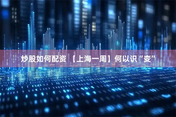 炒股如何配资 【上海一周】何以识“变”
