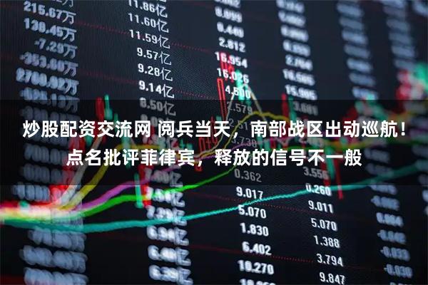 炒股配资交流网 阅兵当天，南部战区出动巡航！点名批评菲律宾，释放的信号不一般