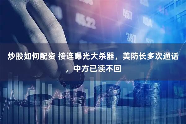 炒股如何配资 接连曝光大杀器，美防长多次通话，中方已读不回