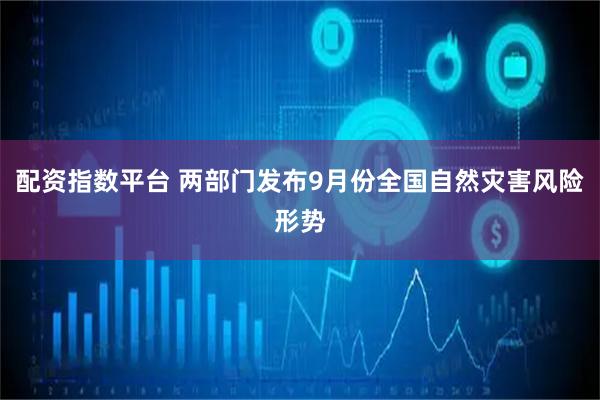 配资指数平台 两部门发布9月份全国自然灾害风险形势