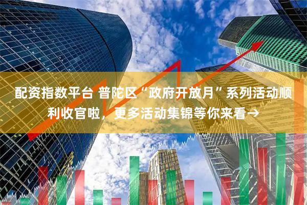 配资指数平台 普陀区“政府开放月”系列活动顺利收官啦，更多活动集锦等你来看→