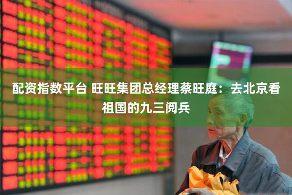 配资指数平台 旺旺集团总经理蔡旺庭：去北京看祖国的九三阅兵