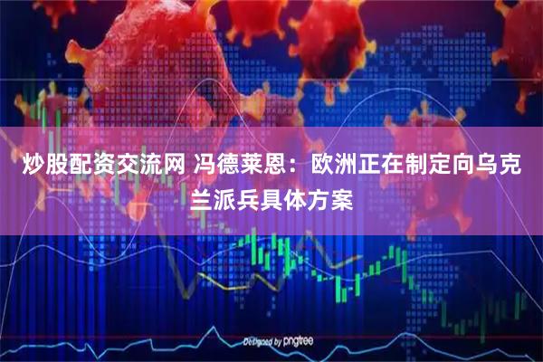 炒股配资交流网 冯德莱恩：欧洲正在制定向乌克兰派兵具体方案