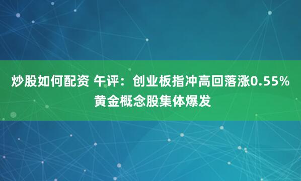 炒股如何配资 午评：创业板指冲高回落涨0.55% 黄金概念股集体爆发
