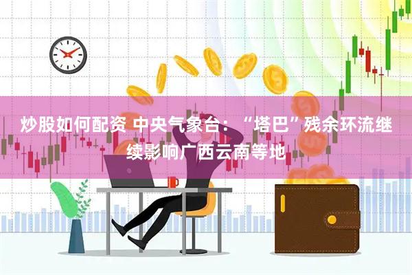 炒股如何配资 中央气象台：“塔巴”残余环流继续影响广西云南等地