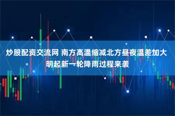 炒股配资交流网 南方高温缩减北方昼夜温差加大 明起新一轮降雨过程来袭