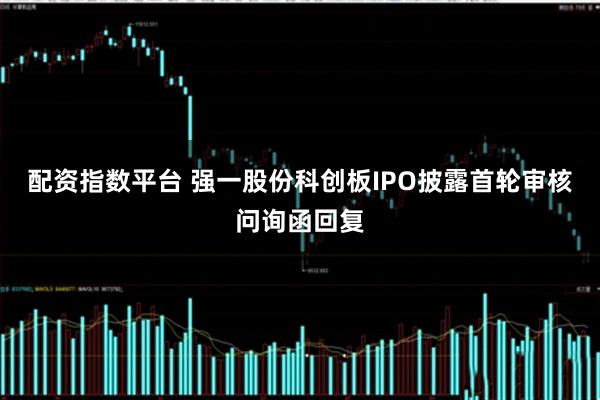配资指数平台 强一股份科创板IPO披露首轮审核问询函回复