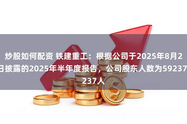 炒股如何配资 铁建重工：根据公司于2025年8月29日披露的2025年半年度报告，公司股东人数为59237人
