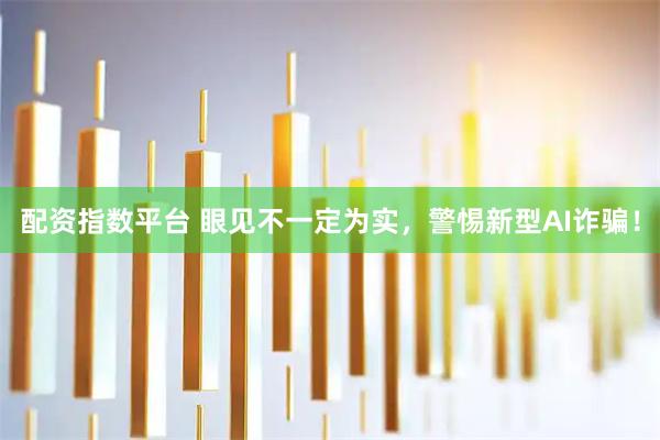 配资指数平台 眼见不一定为实，警惕新型AI诈骗！