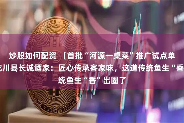 炒股如何配资 【首批“河源一桌菜”推广试点单位②】龙川县长诚酒家：匠心传承客家味，这道传统鱼生“香”出圈了