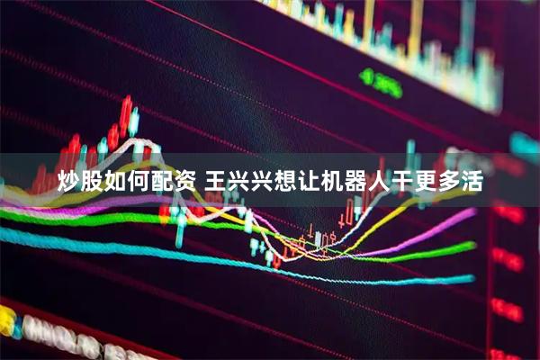 炒股如何配资 王兴兴想让机器人干更多活
