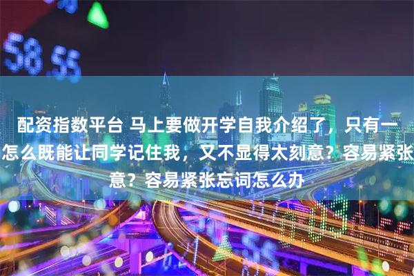 配资指数平台 马上要做开学自我介绍了，只有一分钟时间，怎么既能让同学记住我，又不显得太刻意？容易紧张忘词怎么办