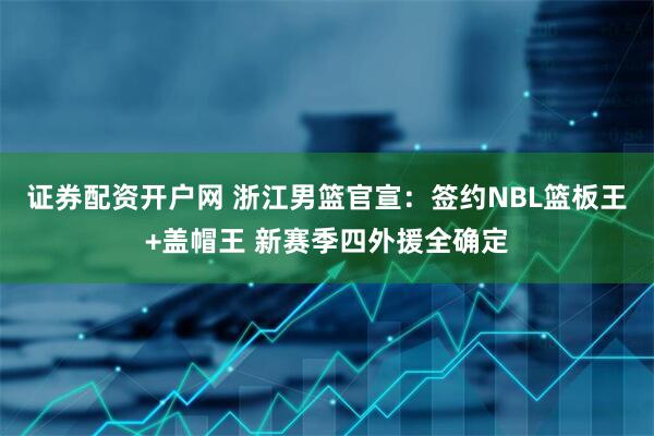 证券配资开户网 浙江男篮官宣：签约NBL篮板王+盖帽王 新赛季四外援全确定