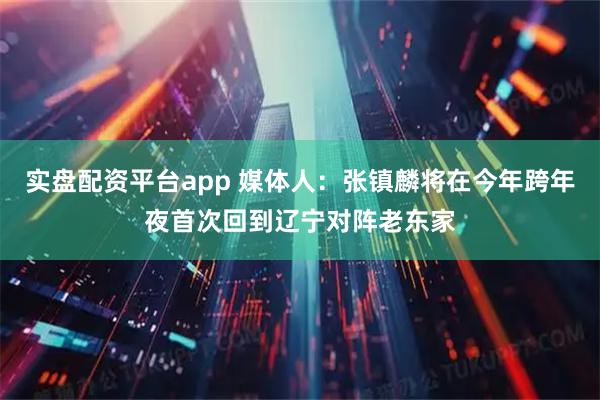 实盘配资平台app 媒体人：张镇麟将在今年跨年夜首次回到辽宁对阵老东家