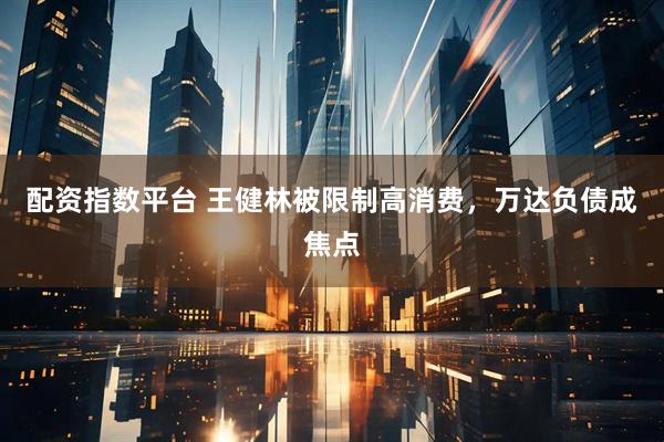 配资指数平台 王健林被限制高消费，万达负债成焦点