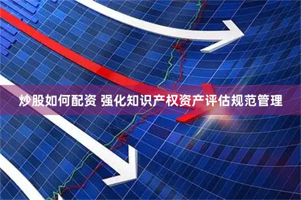 炒股如何配资 强化知识产权资产评估规范管理