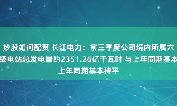 炒股如何配资 长江电力：前三季度公司境内所属六座梯级电站总发电量约2351.26亿千瓦时 与上年同期基本持平