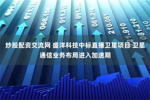 炒股配资交流网 盛洋科技中标直播卫星项目 卫星通信业务布局进入加速期