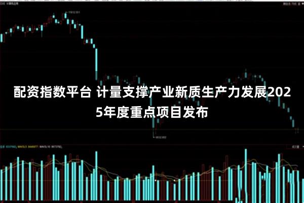 配资指数平台 计量支撑产业新质生产力发展2025年度重点项目发布