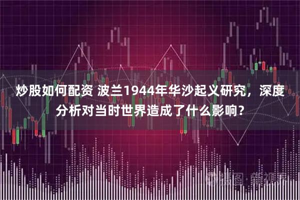 炒股如何配资 波兰1944年华沙起义研究，深度分析对当时世界造成了什么影响？