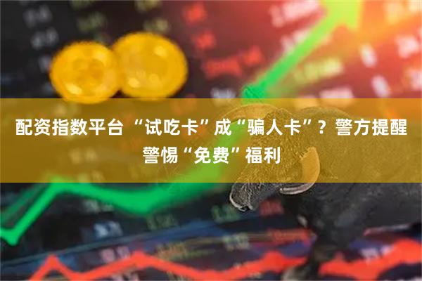 配资指数平台 “试吃卡”成“骗人卡”？警方提醒警惕“免费”福利