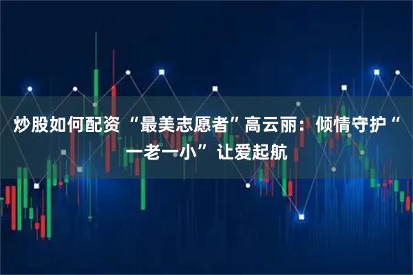 炒股如何配资 “最美志愿者”高云丽：倾情守护“一老一小” 让爱起航