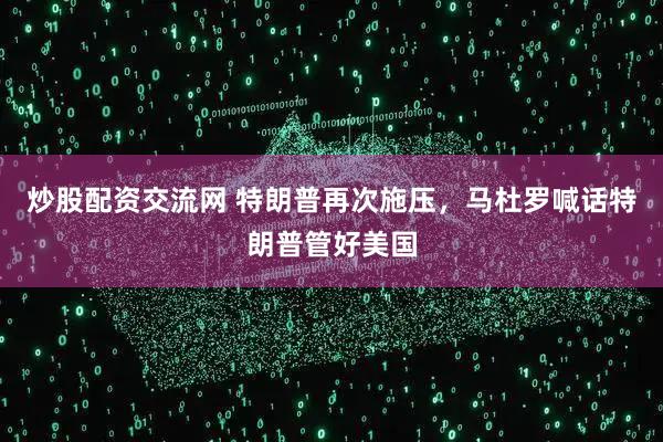 炒股配资交流网 特朗普再次施压，马杜罗喊话特朗普管好美国