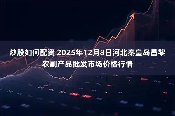 炒股如何配资 2025年12月8日河北秦皇岛昌黎农副产品批发市场价格行情