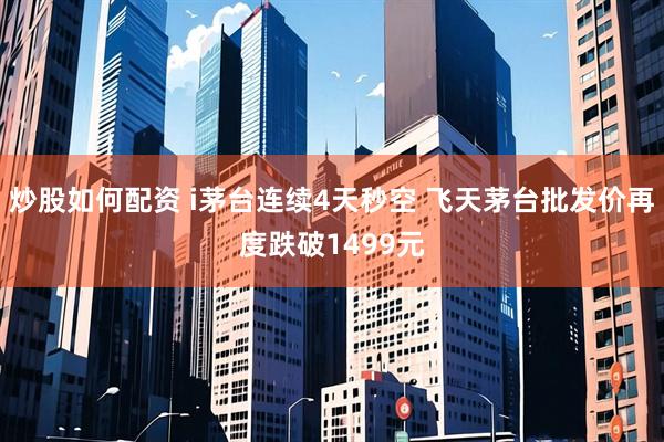 炒股如何配资 i茅台连续4天秒空 飞天茅台批发价再度跌破1499元