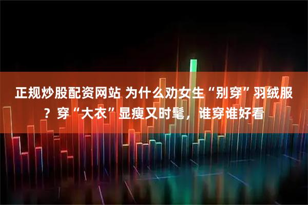 正规炒股配资网站 为什么劝女生“别穿”羽绒服？穿“大衣”显瘦又时髦，谁穿谁好看