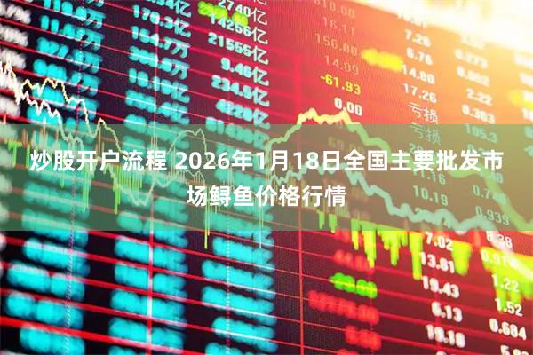 炒股开户流程 2026年1月18日全国主要批发市场鲟鱼价格行情