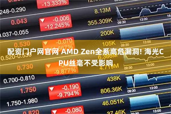 配资门户网官网 AMD Zen全系高危漏洞! 海光CPU丝毫不受影响