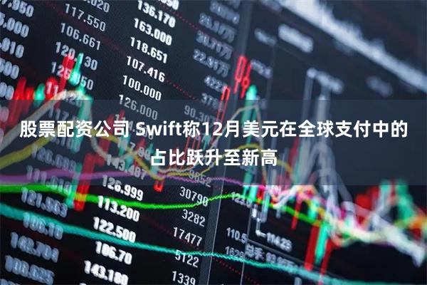 股票配资公司 Swift称12月美元在全球支付中的占比跃升至新高