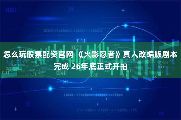 怎么玩股票配资官网 《火影忍者》真人改编版剧本完成 26年底正式开拍