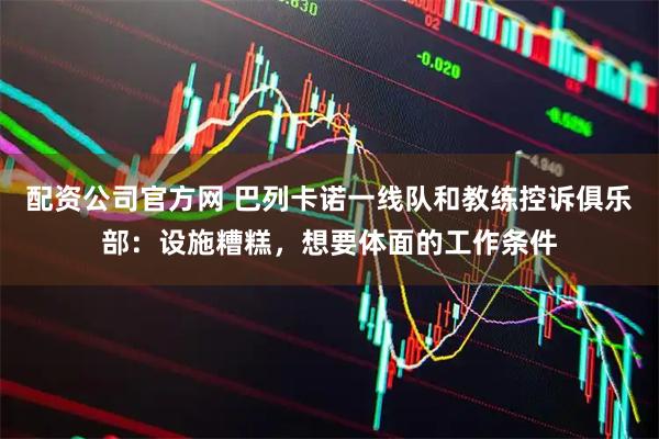 配资公司官方网 巴列卡诺一线队和教练控诉俱乐部：设施糟糕，想要体面的工作条件