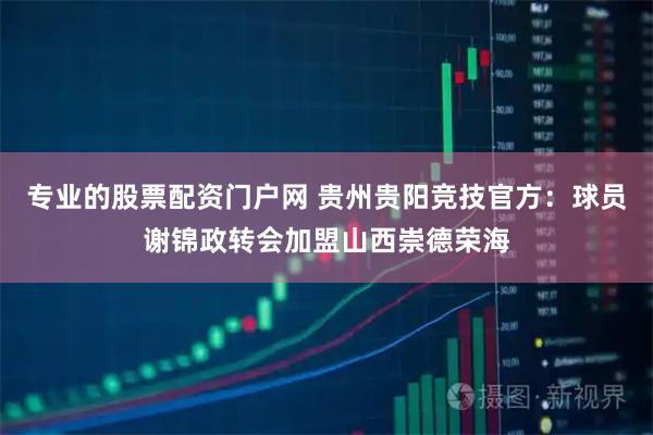 专业的股票配资门户网 贵州贵阳竞技官方：球员谢锦政转会加盟山西崇德荣海