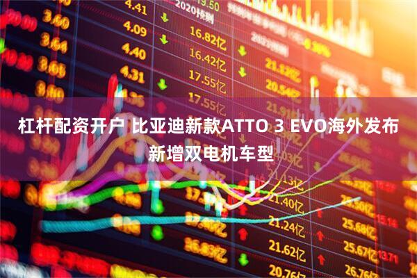 杠杆配资开户 比亚迪新款ATTO 3 EVO海外发布 新增双电机车型